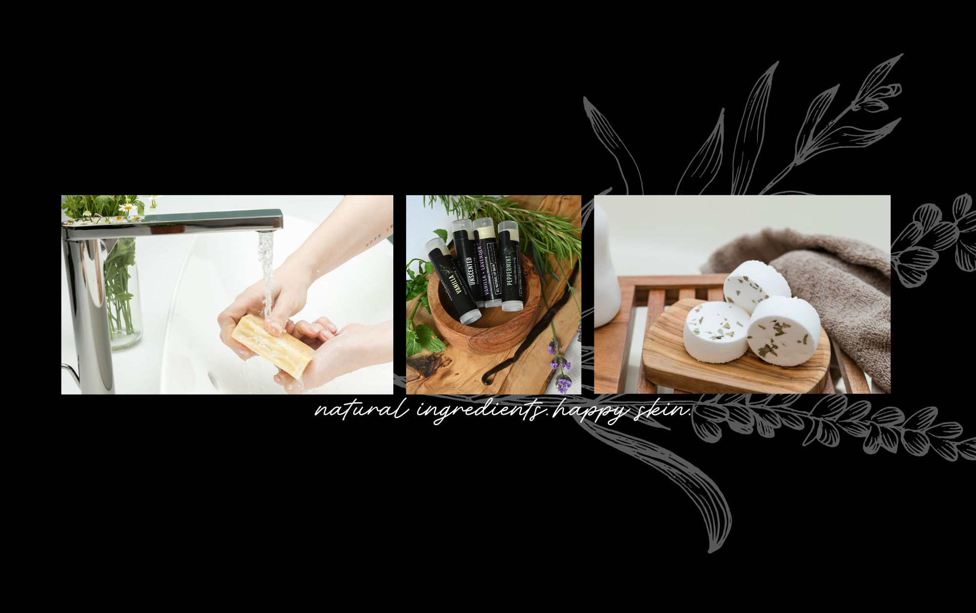 hands under sink washing with yellow soap and 4 lip balms with black labels sitting in a wooden bowl on a wooden cutting board and three eucalyptus shower steamers sitting on a wood dish. in white writing says natural ingredients. happy skin